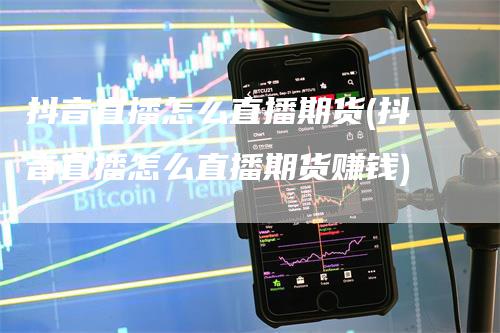 抖音直播怎么直播期货(抖音直播怎么直播期货赚钱)