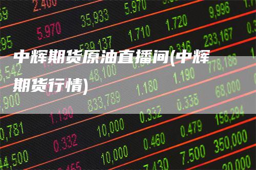中辉期货原油直播间(中辉期货行情)
