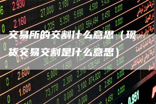 交易所的交割什么意思(现货交易交割是什么意思)-恒远期货