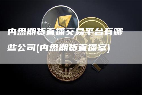 内盘期货直播交易平台有哪些公司(内盘期货直播室)