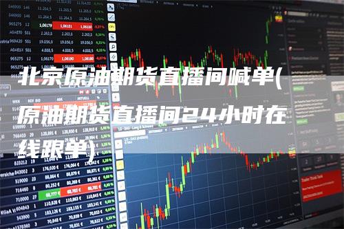 北京原油期货直播间喊单(原油期货直播间24小时在线跟单)
