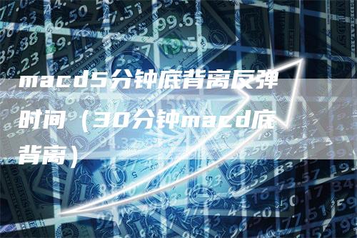 macd5分钟底背离反弹时间（30分钟macd底背离）