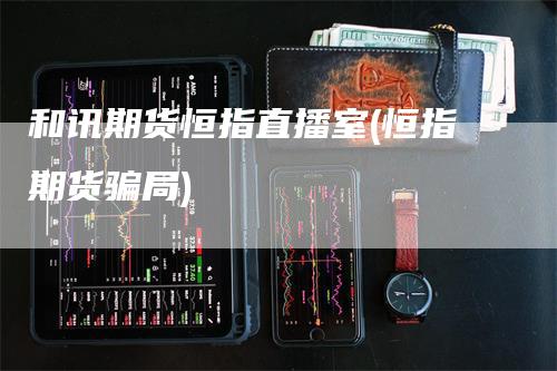 和讯期货恒指直播室(恒指期货骗局)