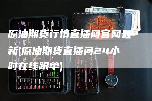 原油期货行情直播网官网最新(原油期货直播间24小时在线跟单)