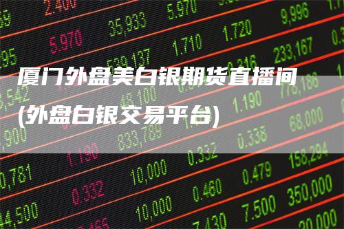 厦门外盘美白银期货直播间(外盘白银交易平台)