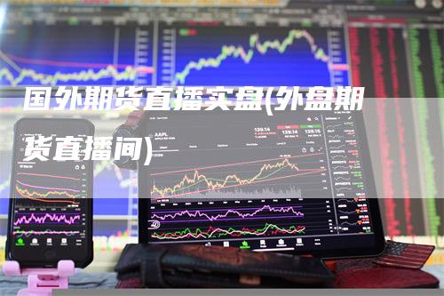 国外期货直播实盘(外盘期货直播间)