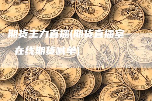 期货主力直播(期货直播室 在线期货喊单)