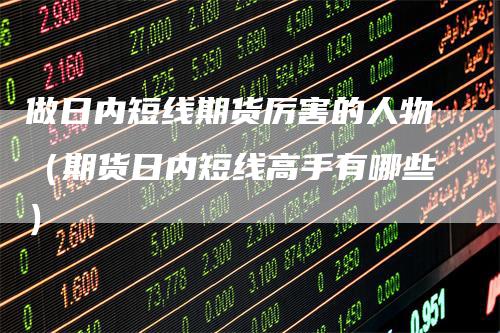 做日内短线期货厉害的人物（期货日内短线高手有哪些）