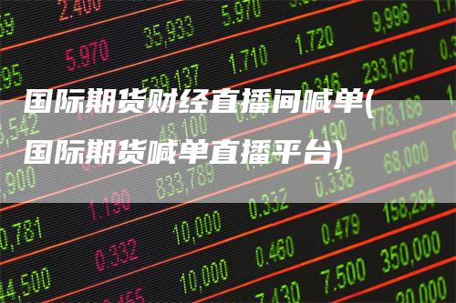 国际期货财经直播间喊单(国际期货喊单直播平台)