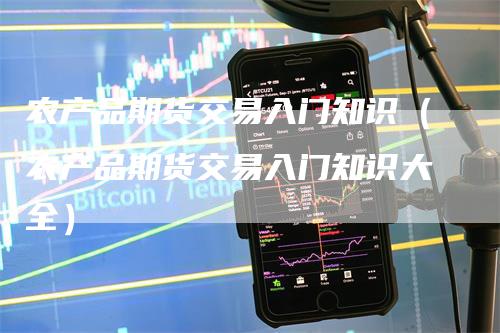 农产品期货交易入门知识（农产品期货交易入门知识大全）