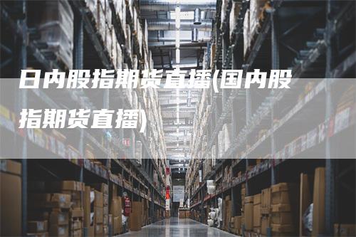 日内股指期货直播(国内股指期货直播)