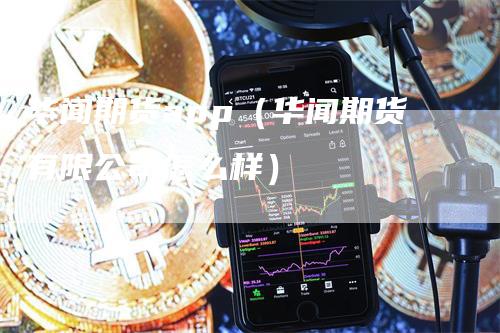 华闻期货app（华闻期货有限公司怎么样）