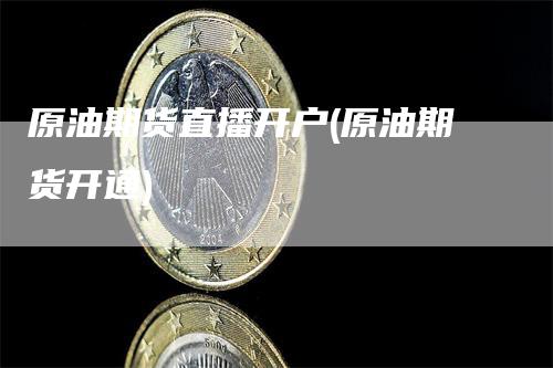 原油期货直播开户(原油期货开通)