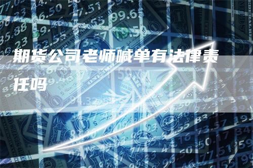 期货公司老师喊单有法律责任吗-恒远期货