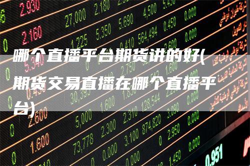 哪个直播平台期货讲的好(期货交易直播在哪个直播平台)