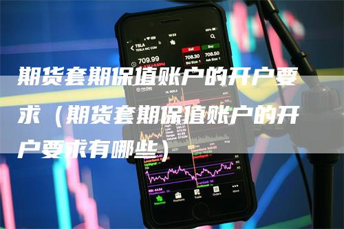 期货套期保值账户的开户要求（期货套期保值账户的开户要求有哪些）