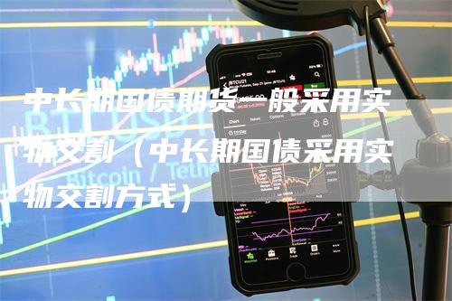 中长期国债期货一般采用实物交割（中长期国债采用实物交割方式）