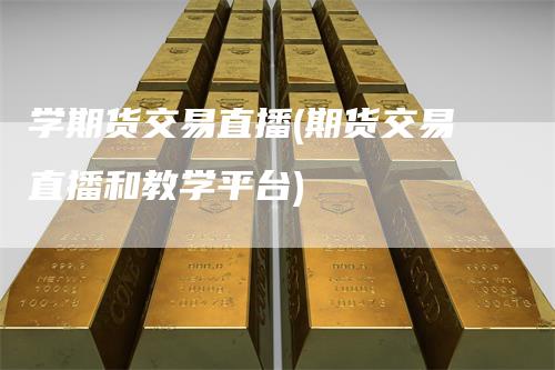 学期货交易直播(期货交易直播和教学平台)