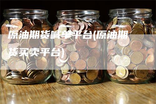 原油期货喊单平台(原油期货买卖平台)