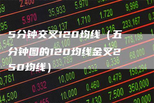 5分钟交叉120均线(五分钟图的120均线金叉250均线)-恒远期货