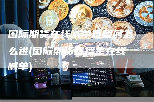国际期货在线喊单直播间怎么进(国际期货直播室在线喊单)