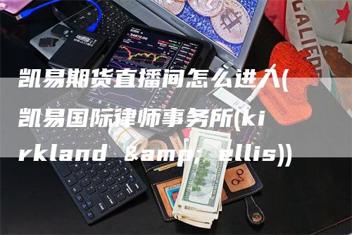 凯易期货直播间怎么进入(凯易国际律师事务所(kirkland & ellis))