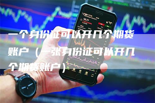 一个身份证可以开几个期货账户（一张身份证可以开几个期货账户）