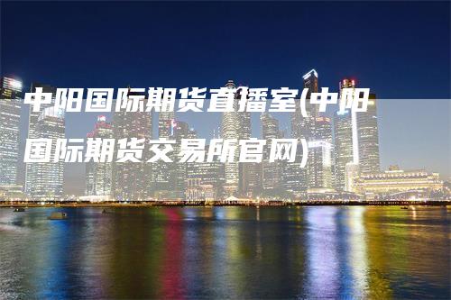 中阳国际期货直播室(中阳国际期货交易所官网)