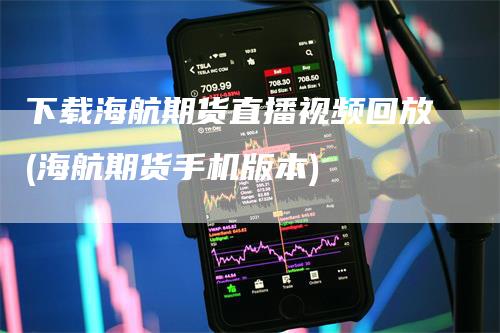 下载海航期货直播视频回放(海航期货手机版本)