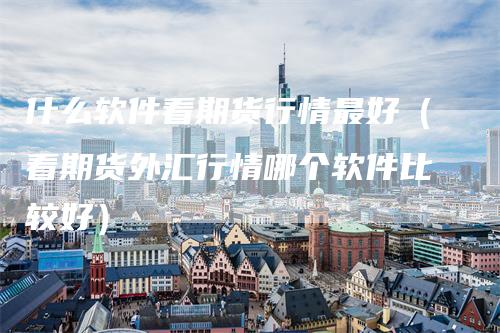 什么软件看期货行情最好(看期货外汇行情哪个软件比较好)-恒远期货