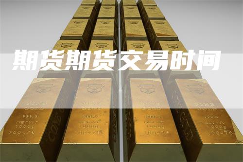 期货期货交易时间-恒远期货