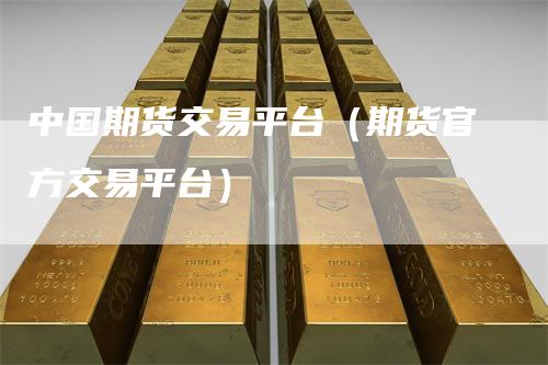 中国期货交易平台（期货官方交易平台）