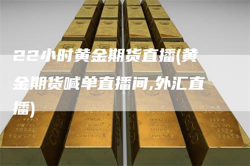 22小时黄金期货直播(黄金期货喊单直播间,外汇直播)