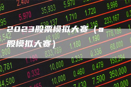 2023股票模拟大赛（a股模拟大赛）