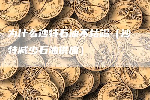 为什么沙特石油不枯竭(沙特减少石油供应)-恒远期货