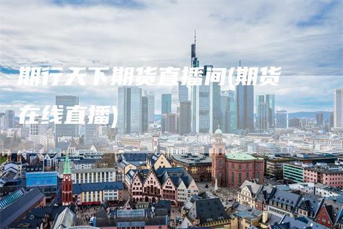 期行天下期货直播间(期货在线直播)