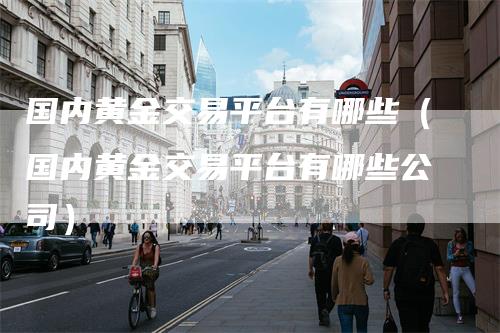 国内黄金交易平台有哪些（国内黄金交易平台有哪些公司）
