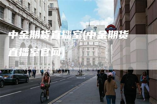 中金期货直播室(中金期货直播室官网)