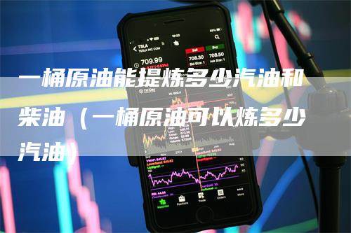一桶原油能提炼多少汽油和柴油（一桶原油可以炼多少汽油）