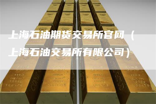 上海石油期货交易所官网（上海石油交易所有限公司）