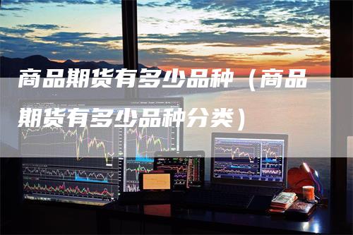 商品期货有多少品种（商品期货有多少品种分类）