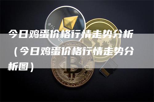 今日鸡蛋价格行情走势分析（今日鸡蛋价格行情走势分析图）
