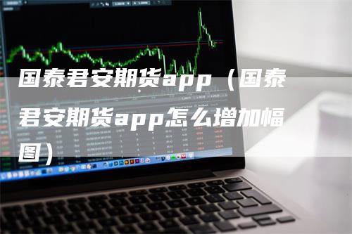国泰君安期货app（国泰君安期货app怎么增加幅图）