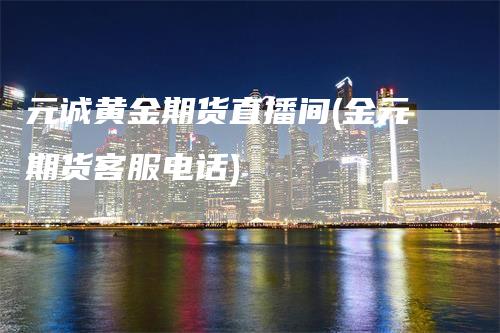 元诚黄金期货直播间(金元期货客服电话)