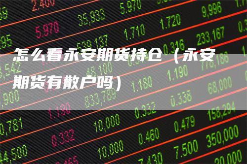 怎么看永安期货持仓（永安期货有散户吗）
