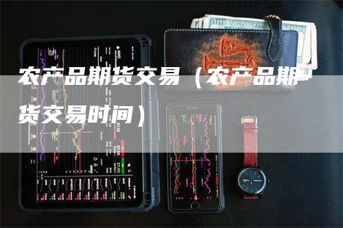 农产品期货交易（农产品期货交易时间）