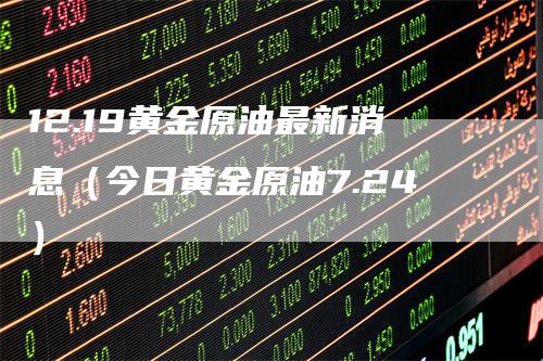 12.19黄金原油最新消息（今日黄金原油7.24）