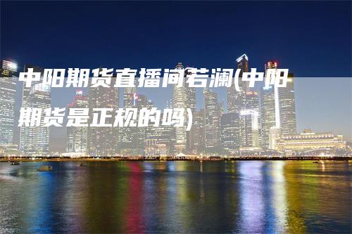 中阳期货直播间若澜(中阳期货是正规的吗)