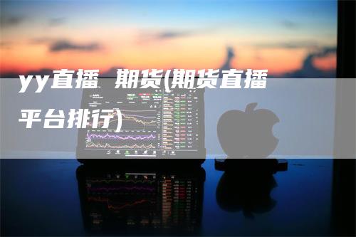yy直播 期货(期货直播平台排行)
