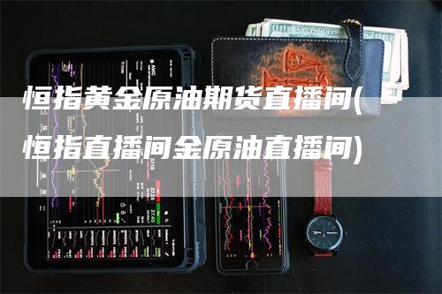 恒指黄金原油期货直播间(恒指直播间金原油直播间)